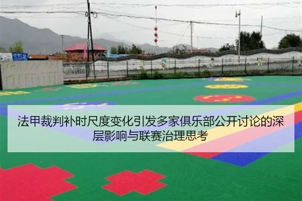 法甲裁判补时尺度变化引发多家俱乐部公开讨论的深层影响与联赛治理思考